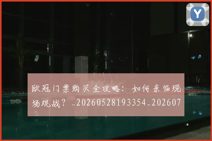 欧冠门票购买全攻略：如何亲临现场观战？_20260528193354_20260707152003_20260801165338