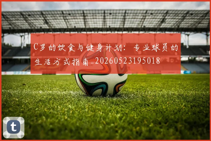C罗的饮食与健身计划：专业球员的生活方式指南_20260523195018