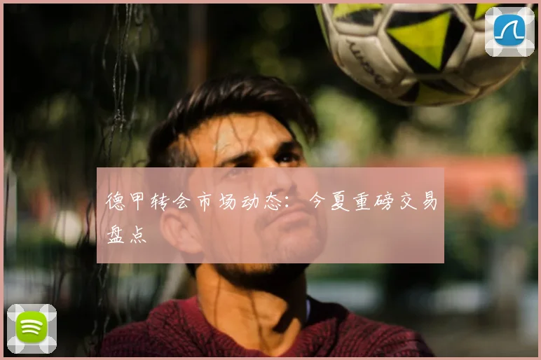 德甲转会市场动态：今夏重磅交易盘点