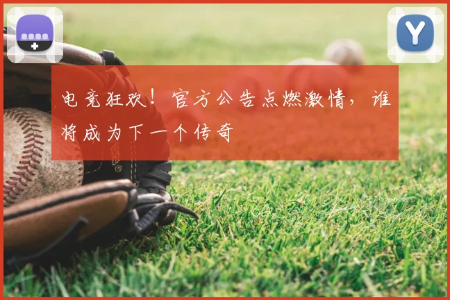 电竞狂欢！官方公告点燃激情，谁将成为下一个传奇