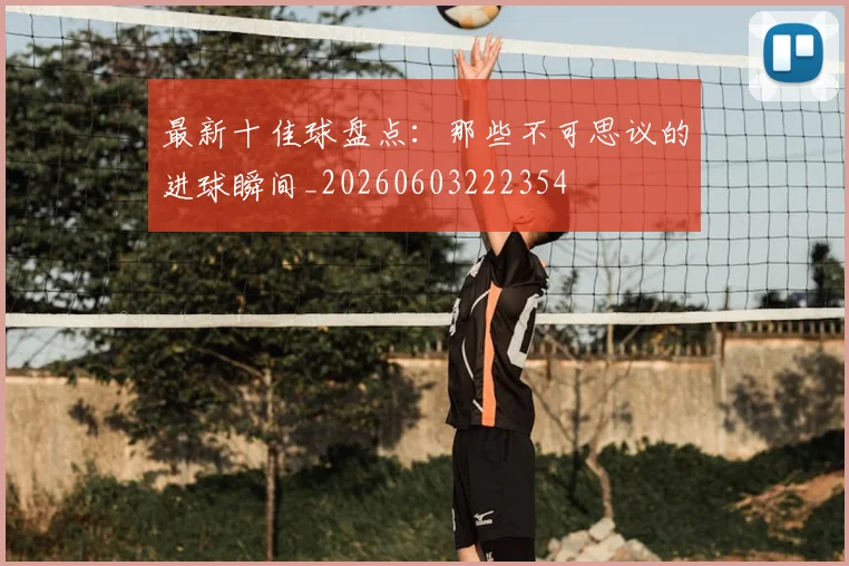 最新十佳球盘点:那些不可思议的进球瞬间_20260603222354