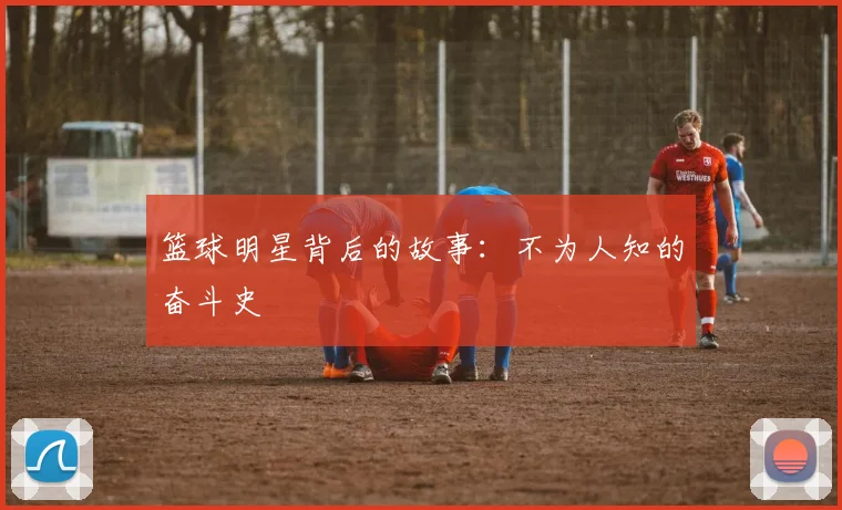 篮球明星背后的故事：不为人知的奋斗史