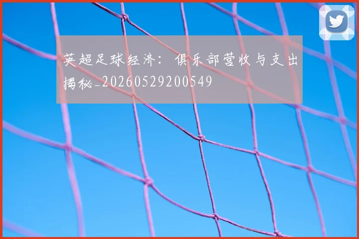 英超足球经济：俱乐部营收与支出揭秘_20260529200549