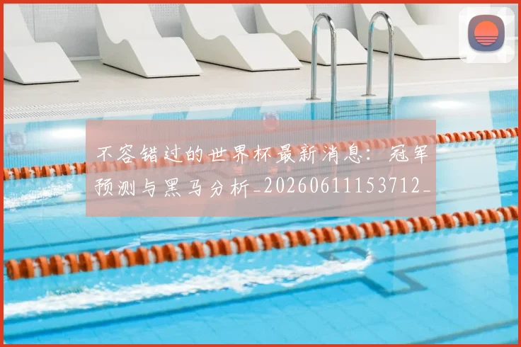 不容错过的世界杯最新消息：冠军预测与黑马分析_20260611153712_20260702173409_20260715185454