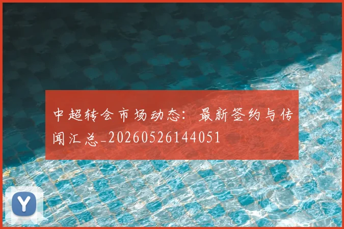 中超转会市场动态：最新签约与传闻汇总_20260526144051