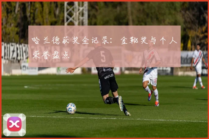 哈兰德获奖全记录:金靴奖与个人荣誉盘点