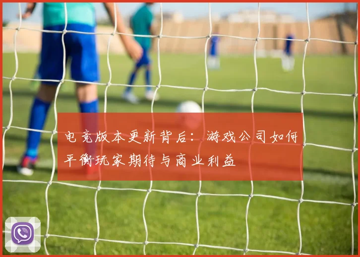 电竞版本更新背后：游戏公司如何平衡玩家期待与商业利益