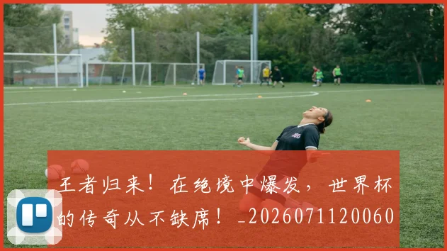 王者归来!在绝境中爆发,世界杯的传奇从不缺席!_20260711200608