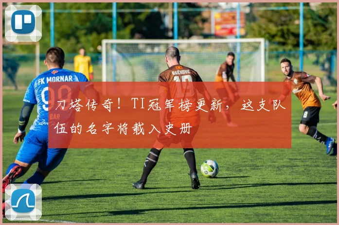 刀塔传奇!TI冠军榜更新,这支队伍的名字将载入史册