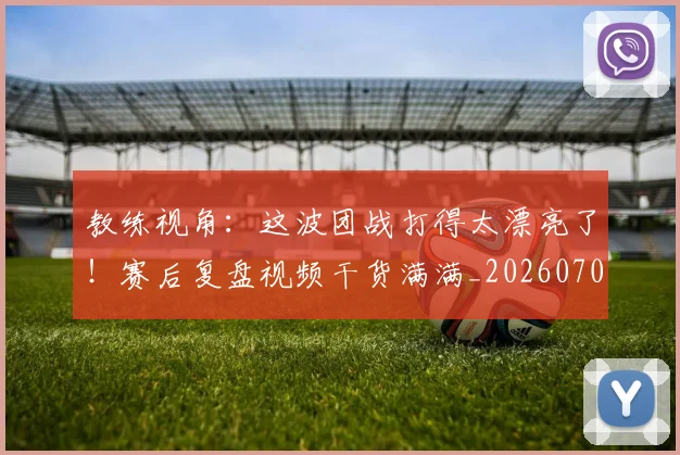 教练视角：这波团战打得太漂亮了！赛后复盘视频干货满满_20260707020318