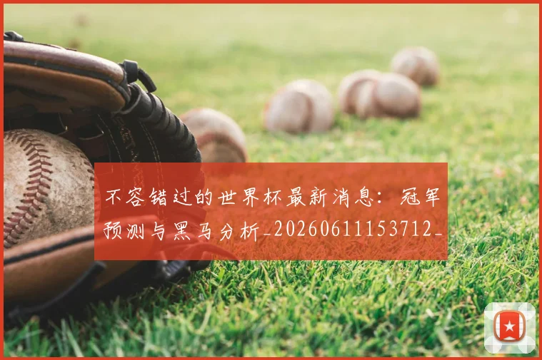 不容错过的世界杯最新消息：冠军预测与黑马分析_20260611153712_20260715185451