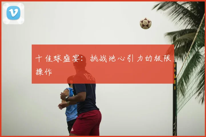 十佳球盛宴：挑战地心引力的极限操作