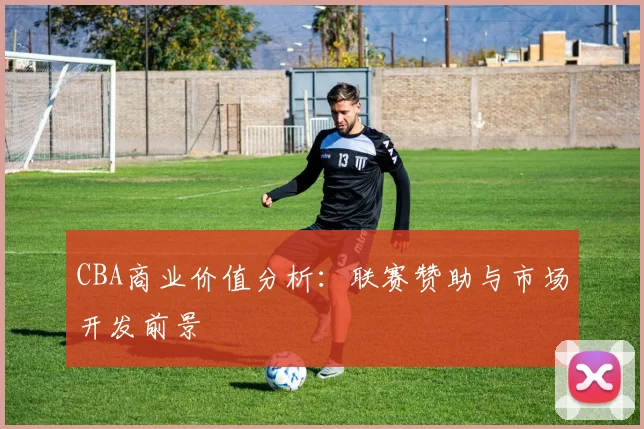 CBA商业价值分析:联赛赞助与市场开发前景
