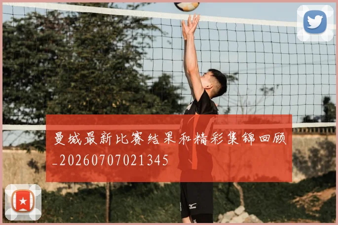 曼城最新比赛结果和精彩集锦回顾_20260707021345