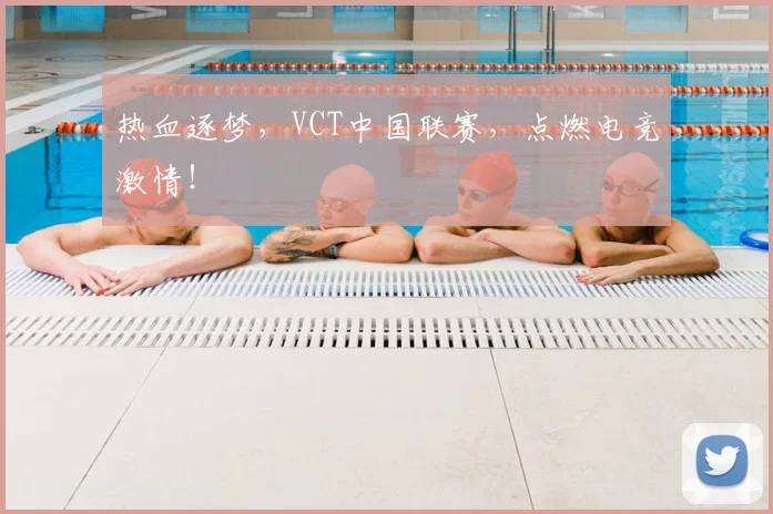 热血逐梦，VCT中国联赛，点燃电竞激情！