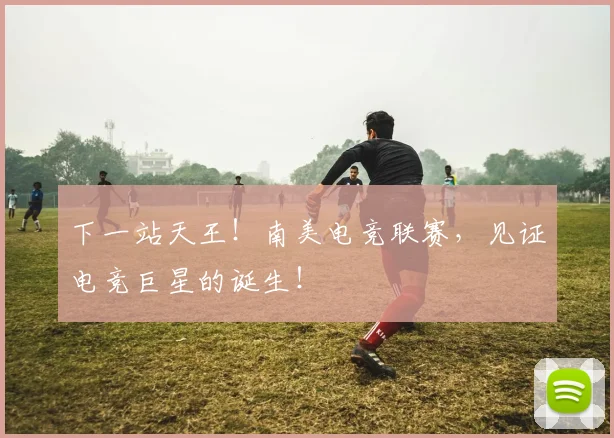 下一站天王!南美电竞联赛,见证电竞巨星的诞生!