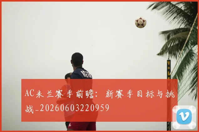AC米兰赛季前瞻:新赛季目标与挑战_20260603220959