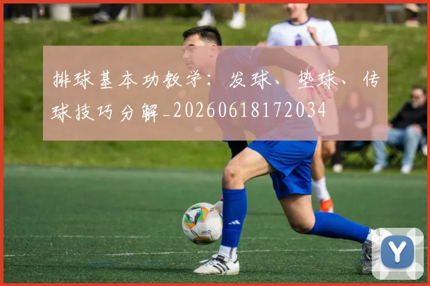 排球基本功教学:发球、垫球、传球技巧分解_20260618172034