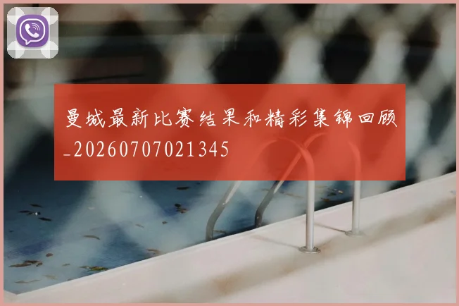 曼城最新比赛结果和精彩集锦回顾_20260707021345