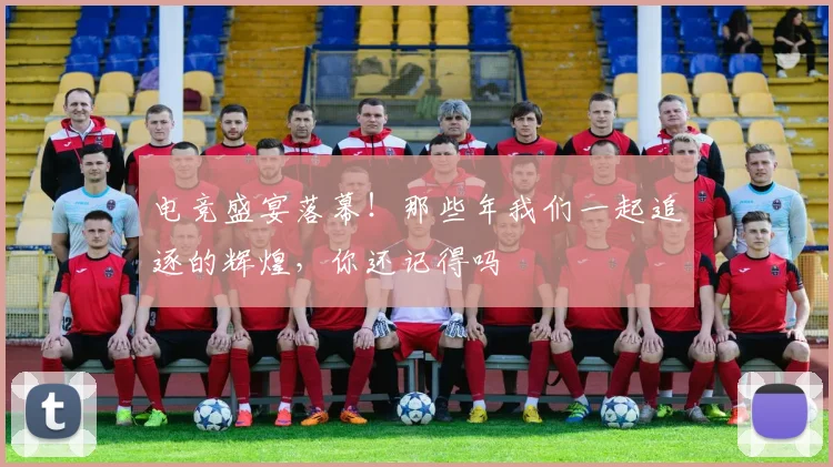 电竞盛宴落幕!那些年我们一起追逐的辉煌,你还记得吗