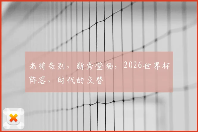 老将告别,新秀登场,2026世界杯阵容,时代的交替