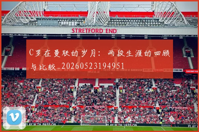 C罗在曼联的岁月：两段生涯的回顾与比较_20260523194951