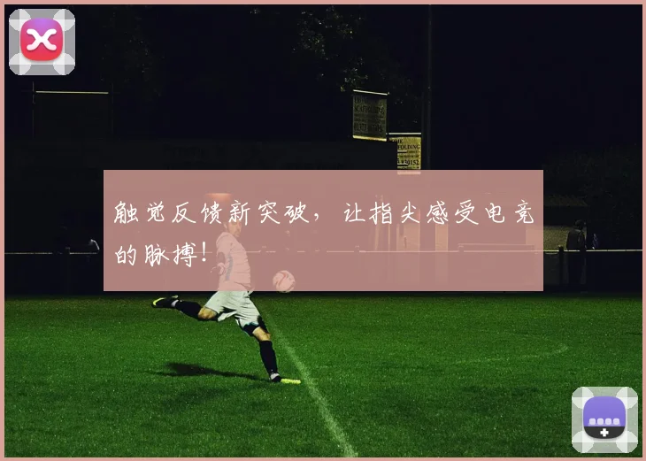 触觉反馈新突破,让指尖感受电竞的脉搏!