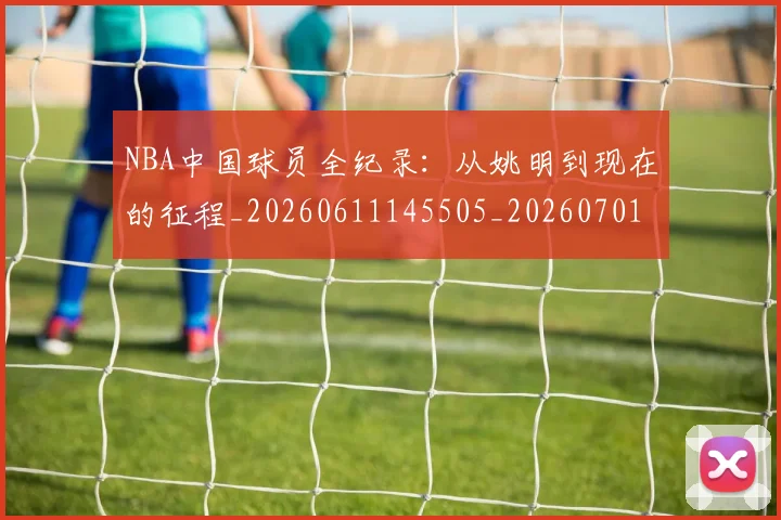 NBA中国球员全纪录：从姚明到现在的征程_20260611145505_20260701215129
