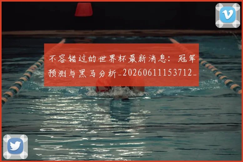 不容错过的世界杯最新消息:冠军预测与黑马分析_20260611153712_20260702173409_20260715185454
