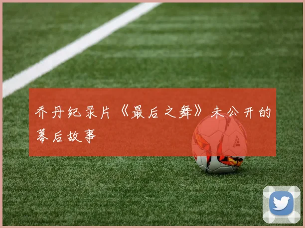 乔丹纪录片《最后之舞》未公开的幕后故事
