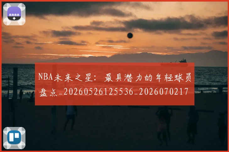 NBA未来之星：最具潜力的年轻球员盘点_20260526125536_20260702170807_20260714213748