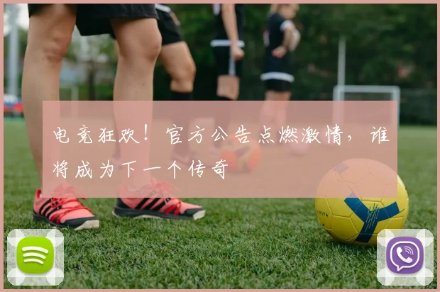 电竞狂欢！官方公告点燃激情，谁将成为下一个传奇