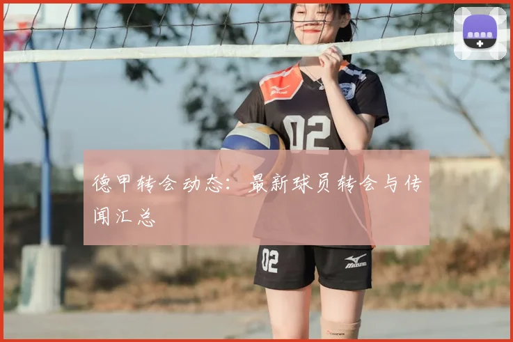 德甲转会动态:最新球员转会与传闻汇总