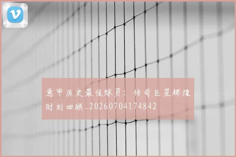 意甲历史最佳球员：传奇巨星辉煌时刻回顾_20260704174842