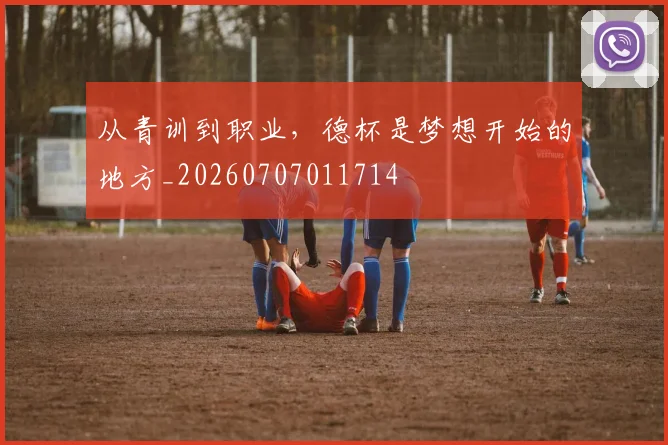 从青训到职业，德杯是梦想开始的地方_20260707011714