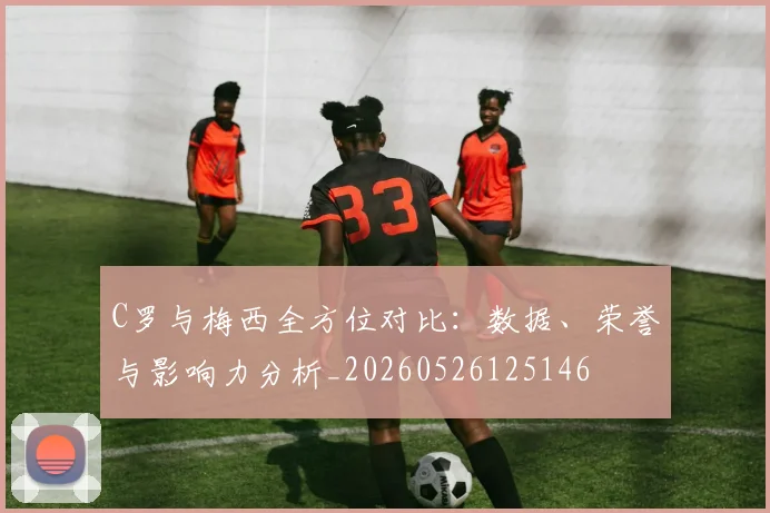 C罗与梅西全方位对比:数据、荣誉与影响力分析_20260526125146
