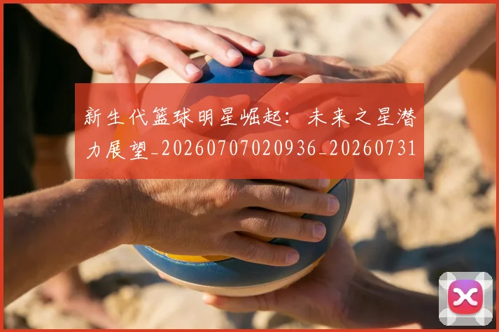 新生代篮球明星崛起：未来之星潜力展望_20260707020936_20260731171339