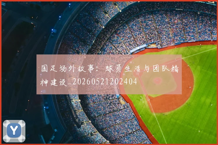 国足场外故事:球员生活与团队精神建设_20260521202404