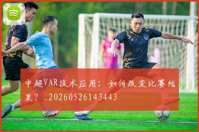 中超VAR技术应用：如何改变比赛结果？_20260526143443