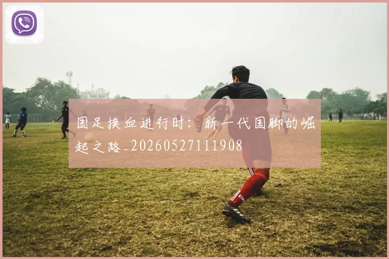 国足换血进行时：新一代国脚的崛起之路_20260527111908