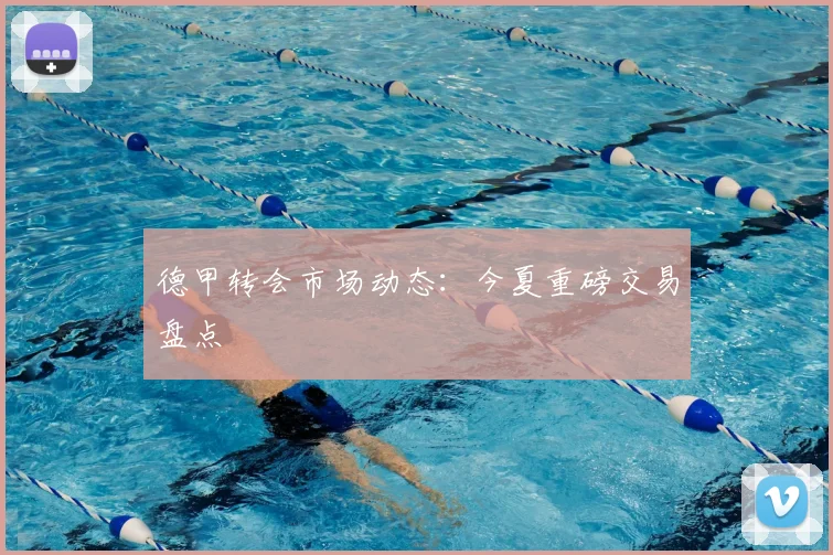 德甲转会市场动态：今夏重磅交易盘点
