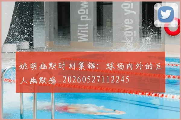 姚明幽默时刻集锦：球场内外的巨人幽默感_20260527112245
