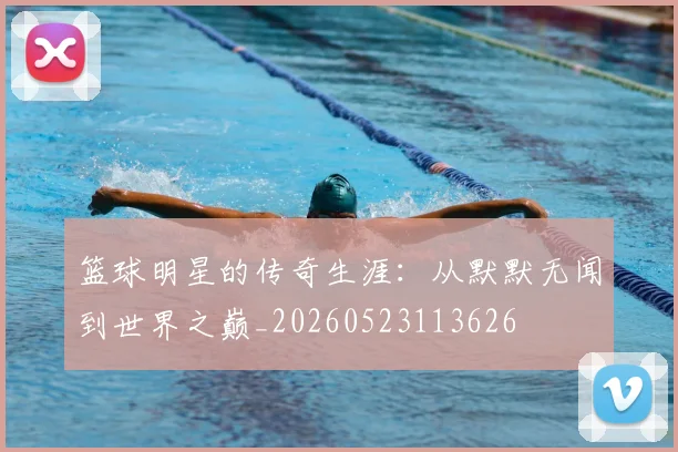 篮球明星的传奇生涯:从默默无闻到世界之巅_20260523113626