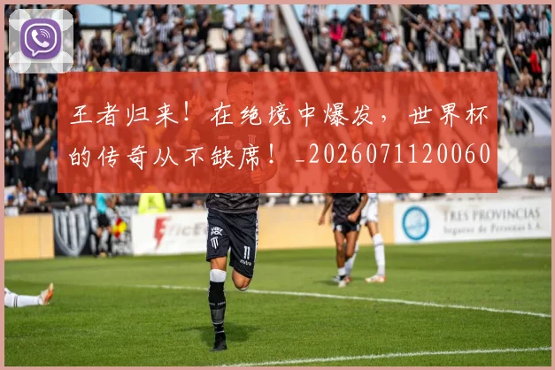 王者归来！在绝境中爆发，世界杯的传奇从不缺席！_20260711200608