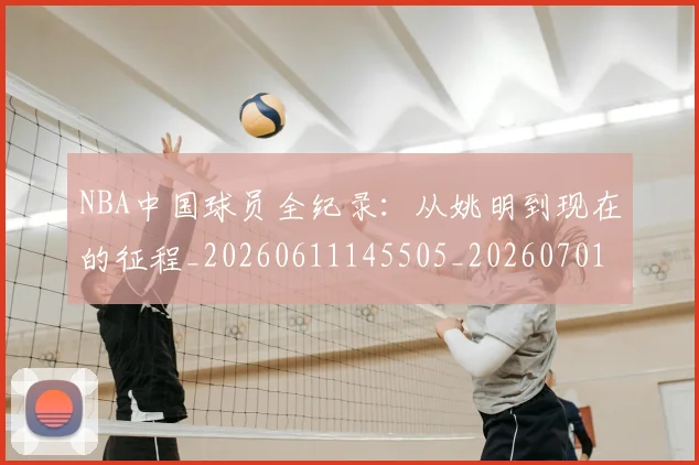 NBA中国球员全纪录：从姚明到现在的征程_20260611145505_20260701215129