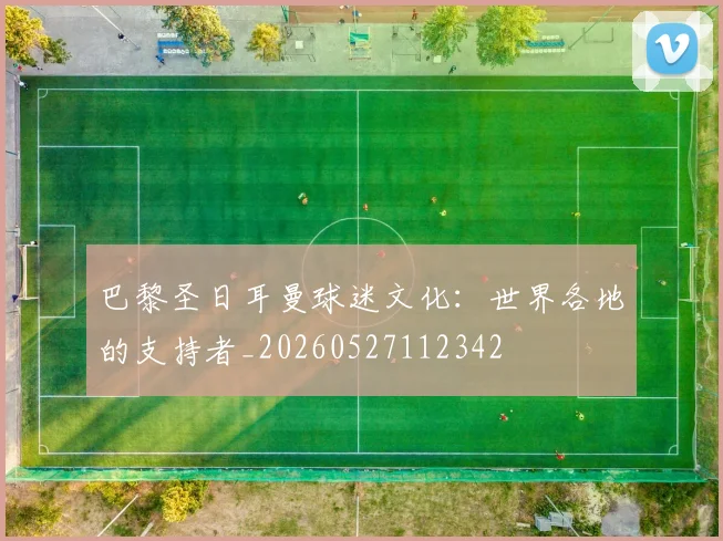 巴黎圣日耳曼球迷文化：世界各地的支持者_20260527112342