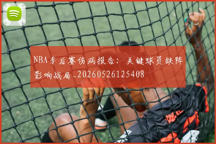 NBA季后赛伤病报告:关键球员缺阵影响战局_20260526125408