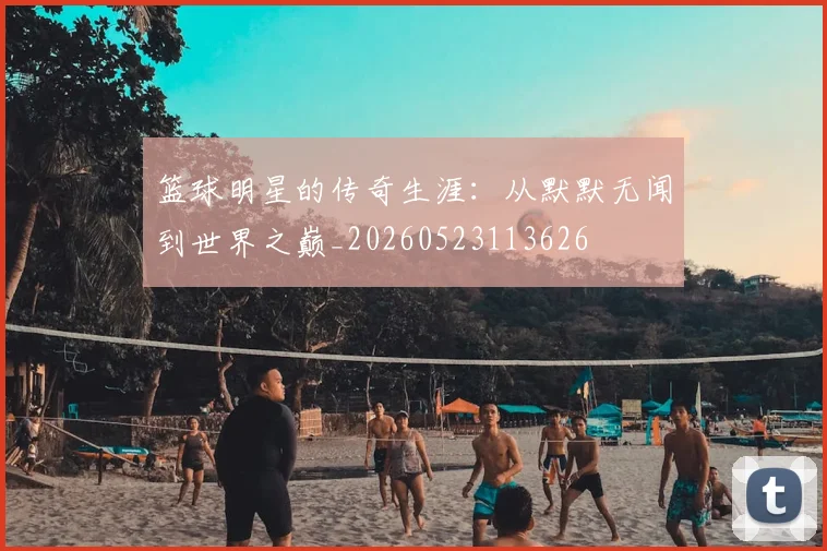 篮球明星的传奇生涯：从默默无闻到世界之巅_20260523113626