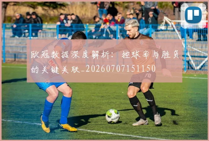 欧冠数据深度解析：控球率与胜负的关键关联_20260707151150