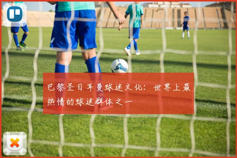 巴黎圣日耳曼球迷文化：世界上最热情的球迷群体之一